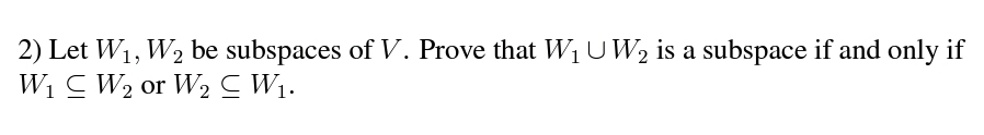 2) Let W1, W2 be subspaces of V. Prove that W1 UW2 is a subspace if and only if
Wi C W2 or W2 C W1.
