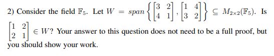 2) Consider the field Fg. Let W = span
C Max2(F5). Is
[1 2]
E W? Your answer to this question does not need to be a full proof, but
you should show your work.
