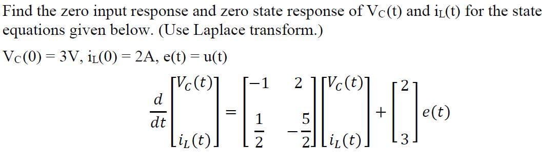 Find the zero input response and zero state response of Vc(t) and iL(t) for the state
equations given below. (Use Laplace transform.)
Vc(0) = 3V, iL(0) = 2A, e(t) = u(t)
CH
[Vc(t)]
d
2 1[Vc(t)]
-1
e(t)
dt
