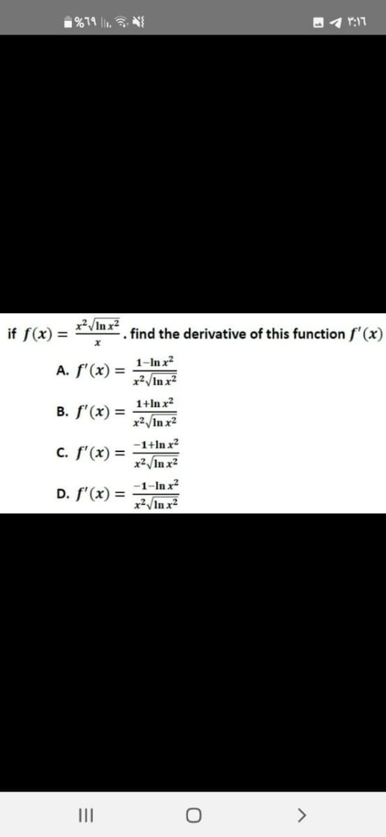 if f(x) =
%79 11.
x²√√In x²
X
A. f'(x)
B. f'(x) =
-. find the derivative of this function f'(x)
c. f'(x) =
|||
D. f'(x) =
1-In x²
x²√√In x²
1+In x²
x²√ √In x²
-1+In x²
x²√ √In x²
-1-lnx²
x²√√In x²
1:17
O