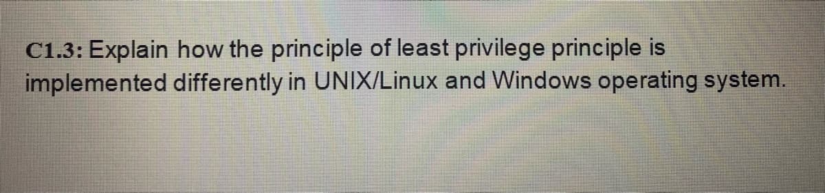 C1.3: Explain how the principle of least privilege principle is
implemented differently in UNIX/Linux and Windows operating system.
