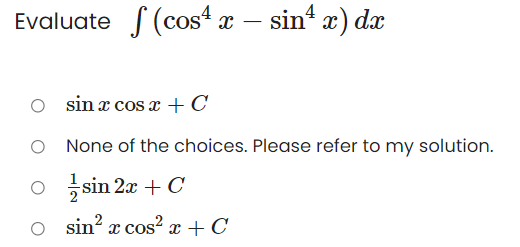 Evaluate S (cos4 x – sin' x) dx
sin æ cos x + C
O None of the choices. Please refer to my solution.
O sin 2x + C
o sin? x cos? x + C
