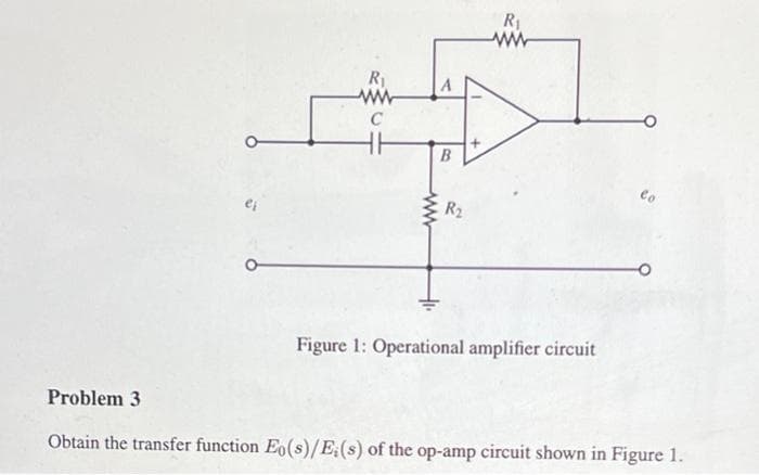 ei
R₁
C
ww
A
B
R₂
R₁
Figure 1: Operational amplifier circuit
Problem 3
Obtain the transfer function Eo(s)/E;(s) of the op-amp circuit shown in Figure 1.