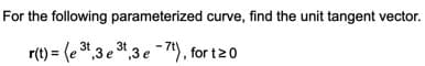 For the following parameterized curve, find the unit tangent vector.
r(t) = (e t,3 e *,3 e - 1), for t20

