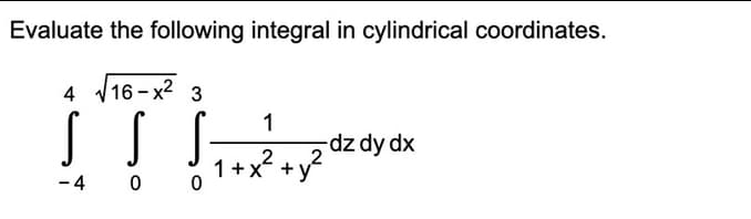 Evaluate the following integral in cylindrical coordinates.
4
16 – x2 3
1
dz dy dx
2
1+x +
- 4 0 0
