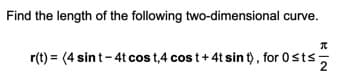 Find the length of the following two-dimensional curve.
r(t) = (4 sin t- 4t cos t,4 cos t+ 4t sin t), for 0sts
