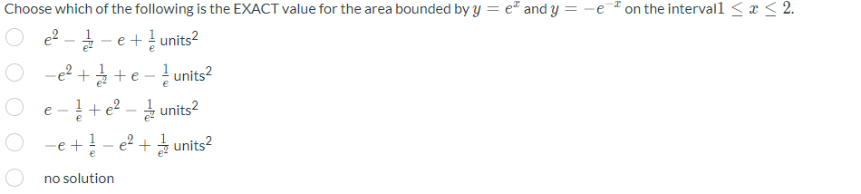 Choose which of the following is the EXACT value for the area bounded by y = e" and y = -
on the intervall < x < 2.
e2 -
e +! units?
-e² ++e - units?
+ e? - 1 units²
e
-
e
-e +
e
1
e2 + 3 units?
no solution
