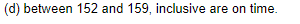 (d) between 152 and 159, inclusive are on time.
