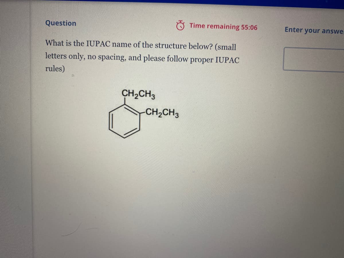 Question
Time remaining 55:06
Enter your answe.
What is the IUPAC name of the structure below? (small
letters only, no spacing, and please follow proper IUPAC
rules)
CH2CH3
-CH2CH3
