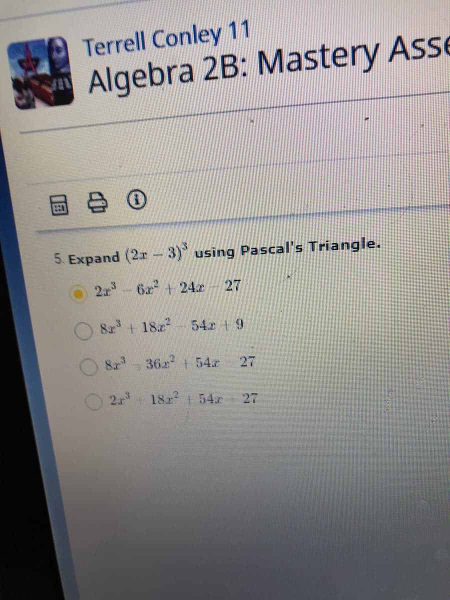 Terrell Conley 11
Algebra 2B: Mastery Asse
5. Expand (2r -3) using Pascal's Triangle.
21 -6a + 24x
27
8a+ 182
54 9
১ 36 । 54.
27
2 18 1 54 27
