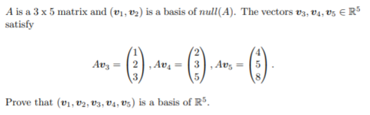 A is a 3 x 5 matrix and (v1, v2) is a basis of null(A). The vectors v3, v4, vz E R³
satisfy
Avz = (2), Av, = ( 3), Av, = (5
Prove that (v1, v2, V3, V4, V5) is a basis of Rº.
