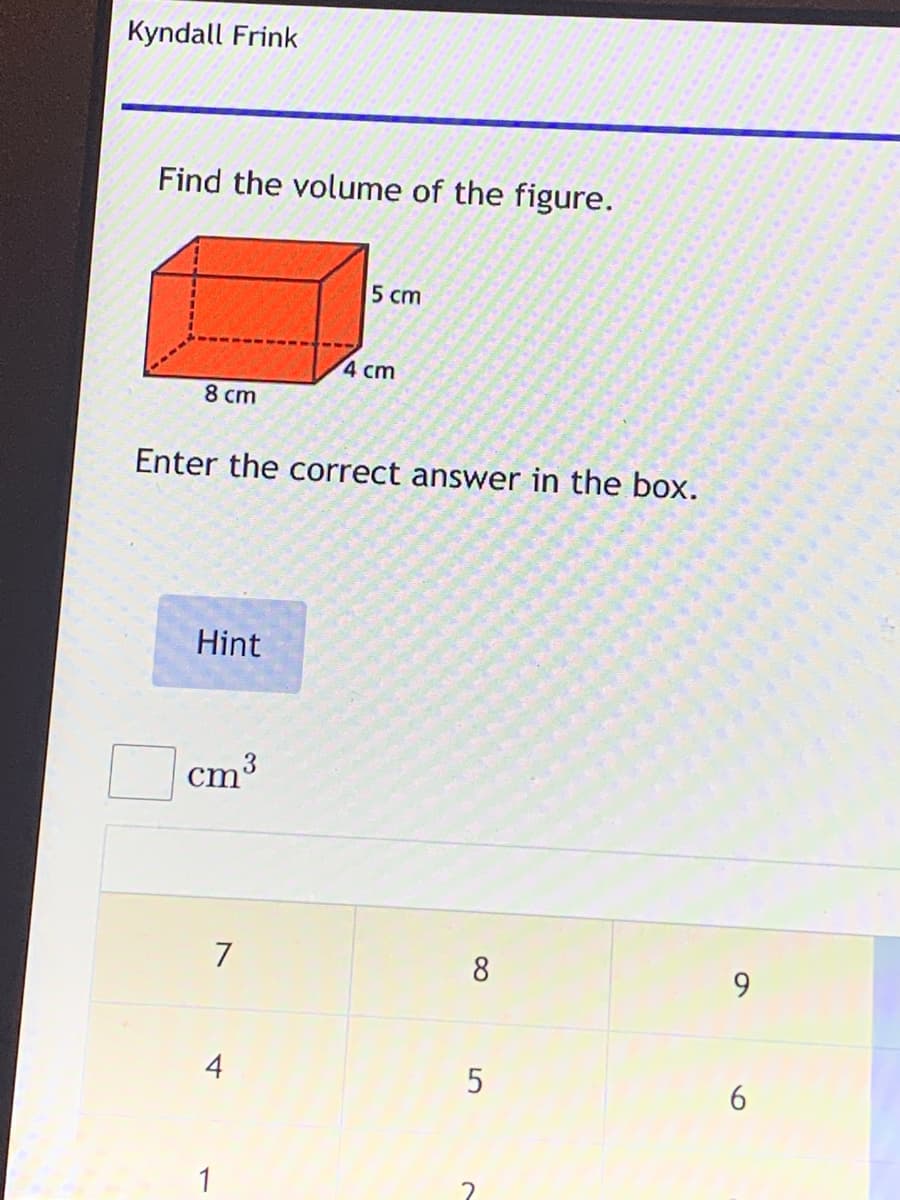 Kyndall Frink
Find the volume of the figure.
5 cm
4 cm
8 cm
Enter the correct answer in the box.
Hint
cm³
7
8
9.
4
6.
1
