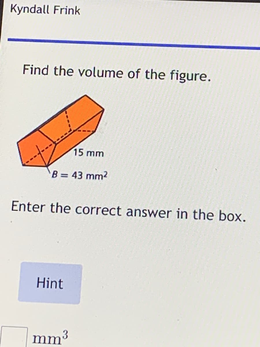 Kyndall Frink
Find the volume of the figure.
15 mm
B = 43 mm2
Enter the correct answer in the box.
Hint
mm3
