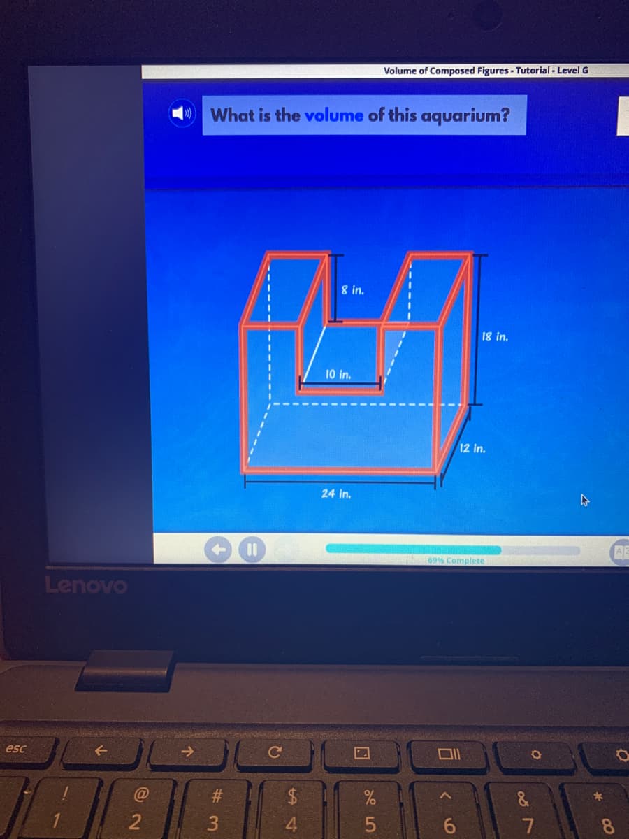 Volume of Composed Figures - Tutorial - Level G
What is the volume of this aquarium?
8 in.
18 in.
10 in.
12 in.
24 in.
69% Complete
Lenovo
esc
->
%23
$4
&
3
4.
7
