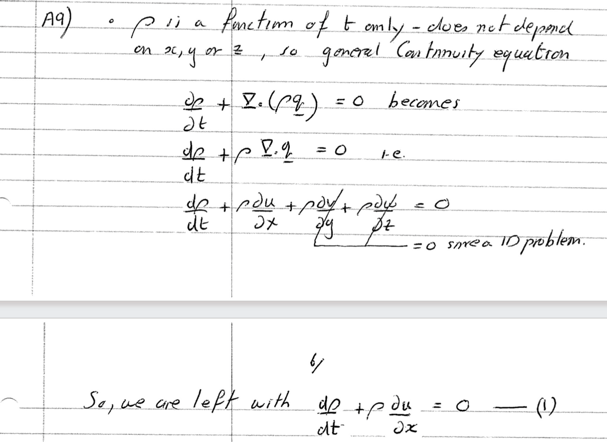 A9)
O
pria
(I us
x, y or
function of tomly - does not depend
so general Continuity equation.
T
becomes
of + Z₁ (pq ) = 0
C
at
z
de +p D. q
dit
At Jp
dt
= 0
ned + heu + ned + Jp
хе
So, we are left with
i-e.
py pz
6/
=0 sore a ID problem.
dp + p du
de
dt
dx
(1)