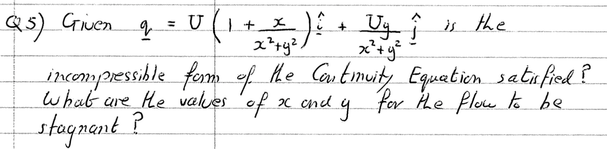 Q5) Given q
U (₁ + Z² ) ²
x
+
Uy ↑ is the
x² + y²
incompressible
form of the Continuity Equation satisfied ?
What are the values of x and y for the flow to be
stagnant ?