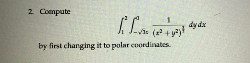 2. Compute
f² f√5x
by first changing it to polar coordinates.
1
-√3x (x² + y²) ²
dy dx
