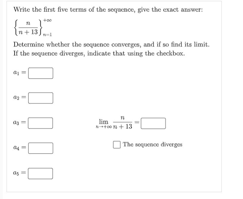 Write the first five terms of the sequence, give the exact answer:
{n+13)
n=1
Determine whether the sequence converges, and if so find its limit.
If the sequence diverges, indicate that using the checkbox.
a1
n
lim
n+con+ 13
The sequence diverges
||
a2
Az =
a4
a5
||
||
||