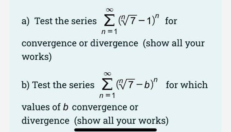 a) Test the series E7-1)" for
n =1
convergence or divergence (show all your
works)
b) Test the series 7-b)" for which
n = 1
values of b convergence or
divergence (show all your works)
