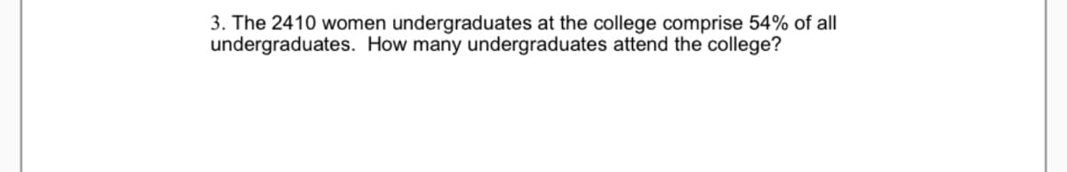 3. The 2410 women undergraduates at the college comprise 54% of all
undergraduates. How many undergraduates attend the college?
