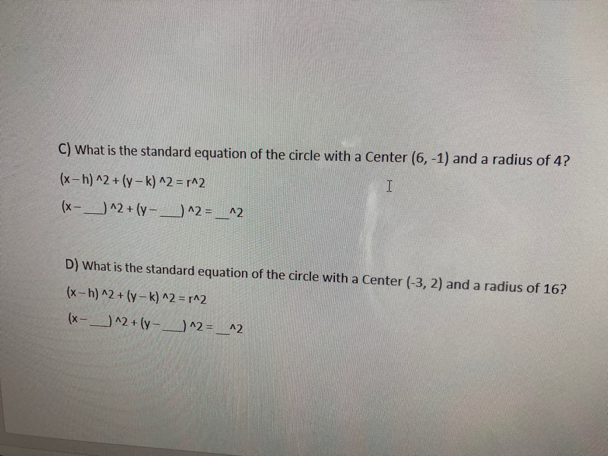 C) What is the standard equation of the circle with a Center (6, -1) and a radius of 4?
(x-h) ^2 + (y – k) ^2 = r^2
(x-^2 + (y – )^2 = _^2
D) What is the standard equation of the circle with a Center (-3, 2) and a radius of 16?
(x-h) ^2 + (y – k) ^2 = r^2
(x-^2 + (y –_)^2= _^2
