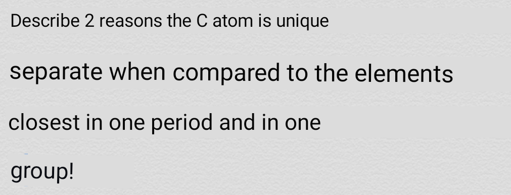 Describe 2 reasons the C atom is unique
separate when compared to the elements
closest in one period and in one
group!

