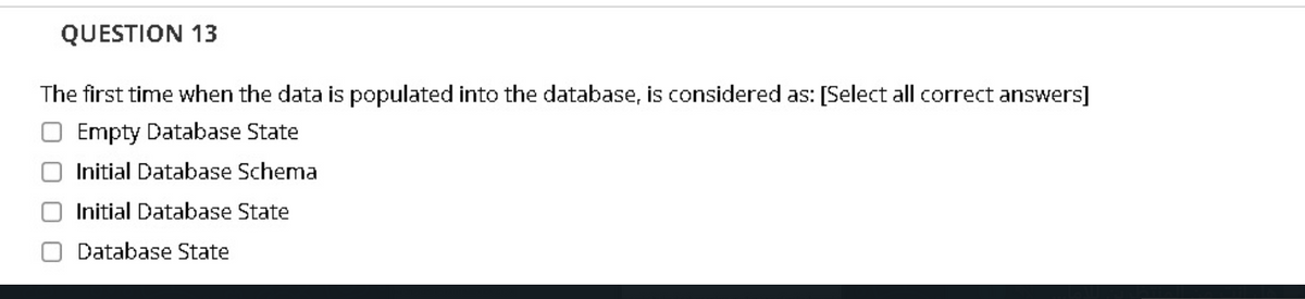 QUESTION 13
The first time when the data is populated into the database, is considered as: [Select all correct answers]
Empty Database State
Initial Database Schema
Initial Database State
Database State
