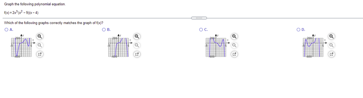 Graph the following polynomial equation.
f(x) = 2x (x? - 9)(x– 4)
Which of the following graphs correctly matches the graph of f(x)?
O A.
OB.
OC.
OD.
