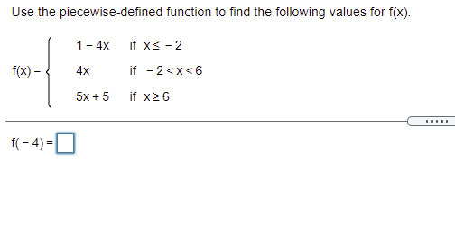 Use the piecewise-defined function to find the following values for f(x).
1- 4x
if xs - 2
f(x) =
4x
if - 2<x<6
5x + 5
if x26
.....
f( - 4) =O
