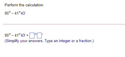 Perform the calculation.
90° - 41°43'
90° – 41°43' =O°O
(Simplify your answers. Type an integer or a fraction.)
