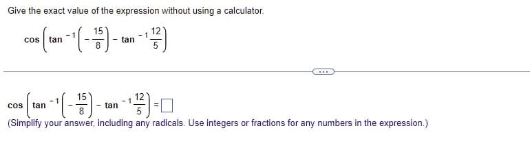 Give the exact value of the expression without using a calculator.
15
12
cos
tan
tan
8.
5
...
15
cos
tan
tan
(Simplify your answer, including any radicals. Use integers or fractions for any numbers in the expression.)
