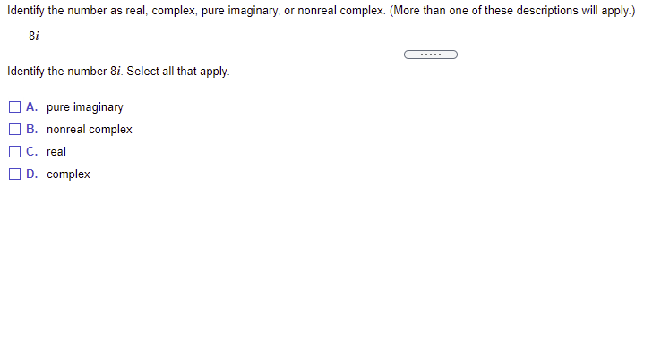 Identify the number as real, complex, pure imaginary, or nonreal complex. (More than one of these descriptions will apply.)
8i
Identify the number 8i. Select all that apply.
A. pure imaginary
B. nonreal complex
C. real
O D. complex
