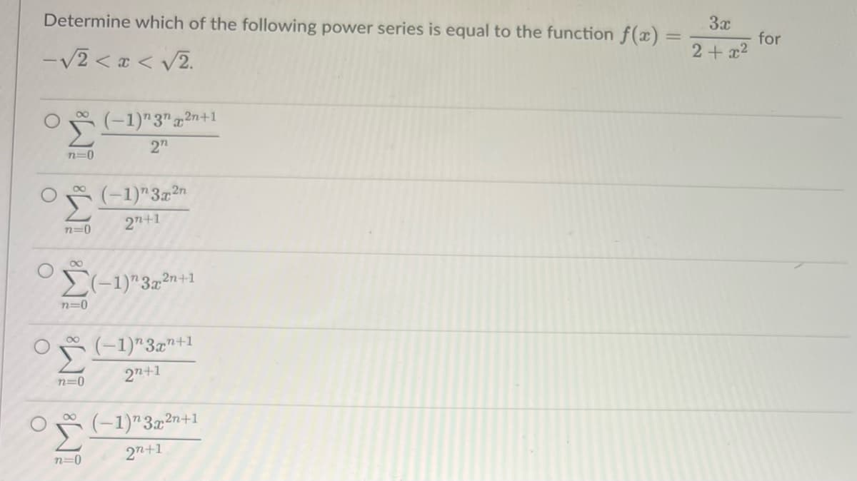 Determine which of the following power series is equal to the function f(x)=
-v2 < r < v2.
O
n=0
n=0
* *
n=0
n=0
n=0
(-1)" 3¹x²n+1
2n
(-1)" 3x2n
2+1
2n+1
(-1)" 3x+1
2+1
(-1) 3x²n+1
2+1
3X
2+x²
for