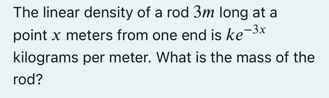 The linear density of a rod 3m long at a
point x meters from one end is ke-3x
kilograms per meter. What is the mass of the
rod?