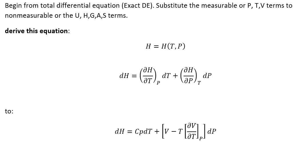 Begin from total differential equation (Exact DE). Substitute the measurable or P, T,V terms to
nonmeasurable or the U, H,G,A,S terms.
derive this equation:
to:
dH =
H = H (T, P)
(3FF)
ƏT
(OP) dF
dP
ӘР T
dT + +
+ [V - Tor] ]d²
dP
dH = CpdT + V-T