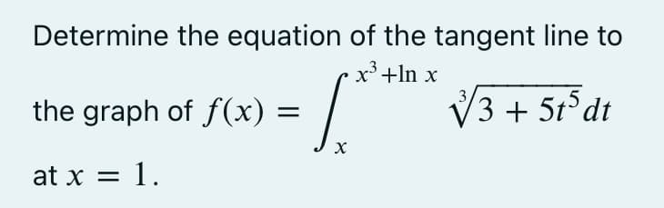 Determine the equation
the graph of f(x)
at x = 1.
=
X
of the tangent line to
x³ +ln x
√√3+ 5t³ dt