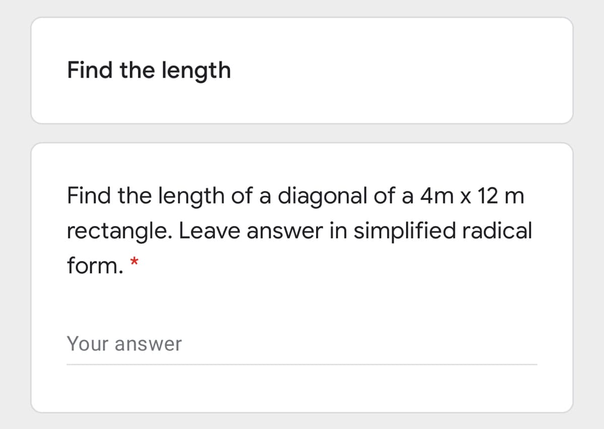 Find the length
Find the length of a diagonal of a 4m x 12 m
rectangle. Leave answer in simplified radical
form. *
Your answer
