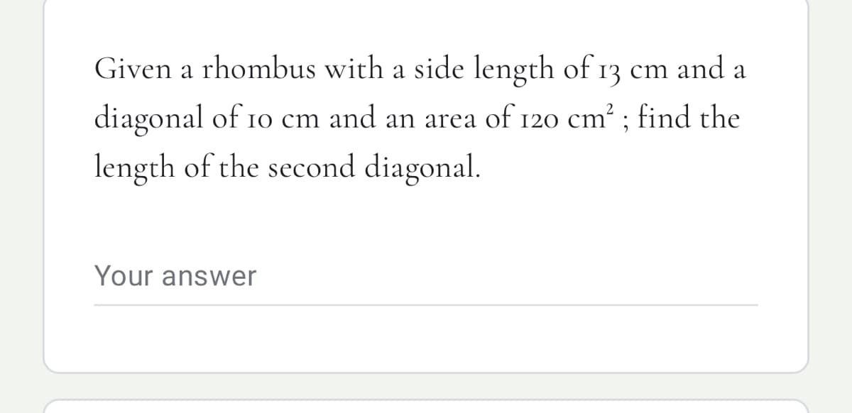 Given a rhombus with a side length of 13 cm and a
diagonal of 10 cm and an area of 120 cm? ; find the
length of the second diagonal.
Your answer
