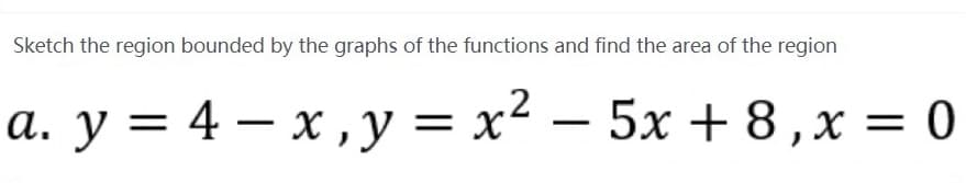 Sketch the region bounded by the graphs of the functions and find the area of the region
a. y = 4 – x , y = x² – 5x + 8,x = 0
