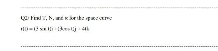 Q2/ Find T, N, and k for the space curve
r(t) = (3 sin t)i +(3cos t)j + 4tk
