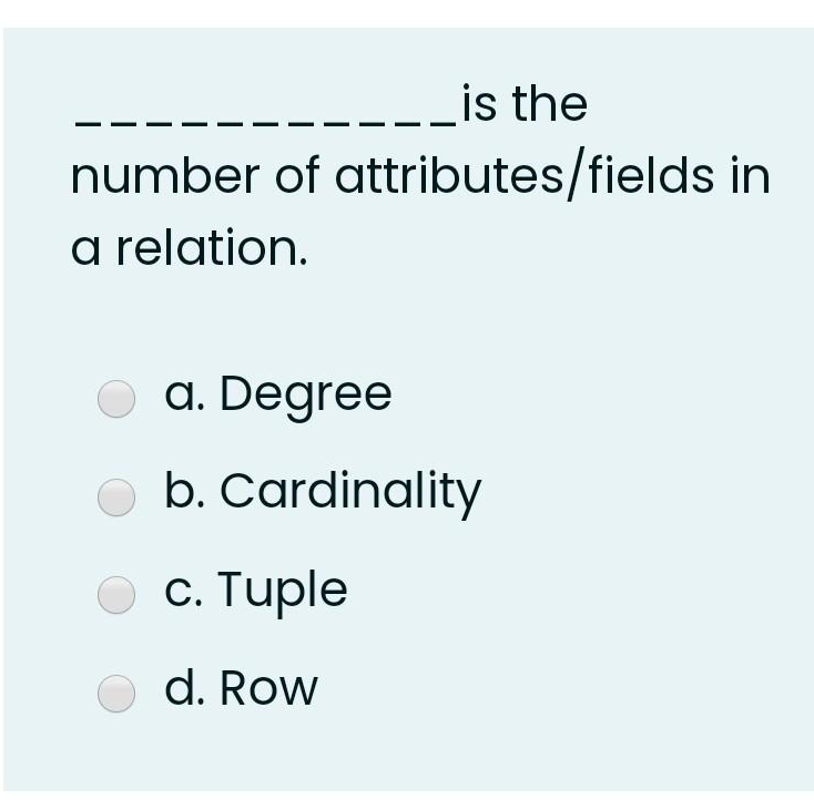 is the
number of attributes/fields in
a relation.
a. Degree
b. Cardinality
O c. Tuple
d. Row
