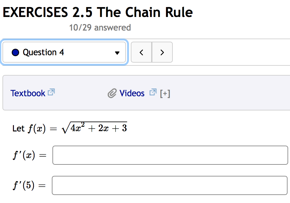 EXERCISES 2.5 The Chain Rule
10/29 answered
Question 4
>
Textbook
Videos 2 [+]
2
Let f(x) = V4x² + 2x + 3
f' (2):
f'(5)
