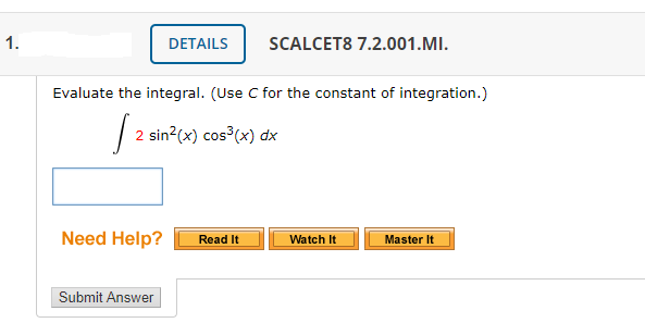 1.
DETAILS
SCALCET8 7.2.001.MI.
Evaluate the integral. (Use C for the constant of integration.)
| 2 sin (x) cos (x) dx
Need Help?
Read It
Watch It
Master It
Submit Answer
