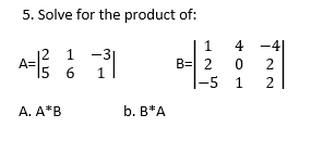 5. Solve for the product of:
1
4 -4
12 1
A=
15 6
-3
B= 2
|-5
2
1
1
2
A. A*B
b. в*А
