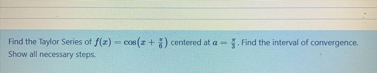 Find the Taylor Series of f(x) cos (r +) centered at a = Find the interval of convergence.
Show all necessary steps.
%3D
3
