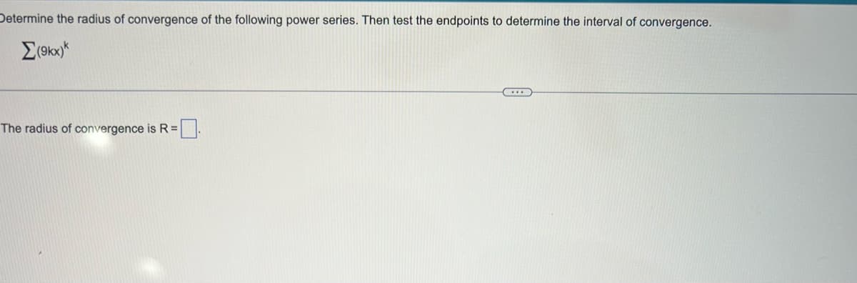 Determine the radius of convergence of the following power series. Then test the endpoints to determine the interval of convergence.
Σ(9kx)*
The radius of convergence is R=