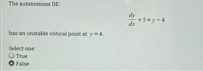 The autonomous DE:
dy
+5 = y-4
dx
has an unstable critical point at y = 4.
Select one:
True
O False
