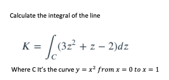 Calculate the integral of the line
K =
(3z² + z – 2)dz
Where C It's the curve y = x? from x = 0 to x = 1
