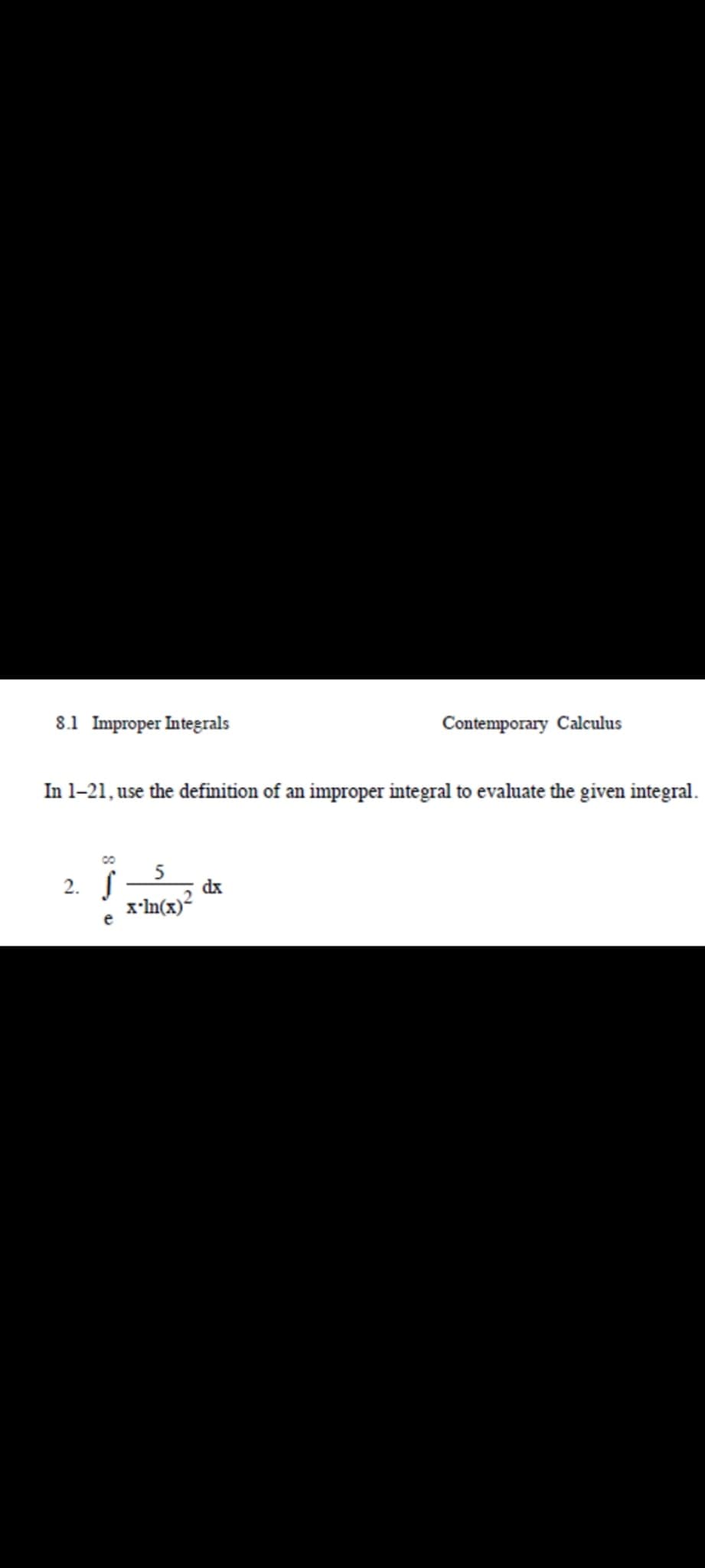 8.1 Improper Integrals
Contemporary Calculus
In 1–21, use the definition of an improper integral to evaluate the given integral.
2. S
dx
x-ln(x)²
e