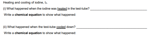 Heating and cooling of iodine, l2.
(i) What happened when the iodine was heated in the test-tube?.
Write a chemical equation to show what happened:
(ii) What happened when the test-tube cooled down?
Write a chemical equation to show what happened:
